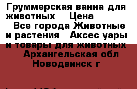 Груммерская ванна для животных. › Цена ­ 25 000 - Все города Животные и растения » Аксесcуары и товары для животных   . Архангельская обл.,Новодвинск г.